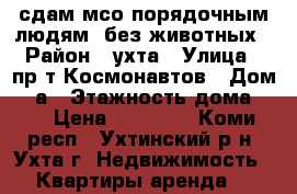 сдам мсо порядочным людям, без животных › Район ­ ухта › Улица ­ пр-т Космонавтов › Дом ­ 7а › Этажность дома ­ 5 › Цена ­ 16 000 - Коми респ., Ухтинский р-н, Ухта г. Недвижимость » Квартиры аренда   